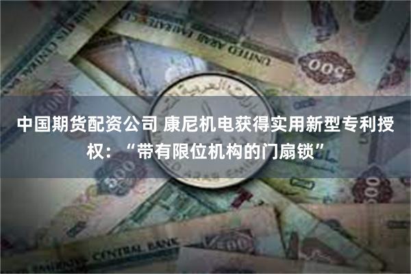 中国期货配资公司 康尼机电获得实用新型专利授权：“带有限位机构的门扇锁”