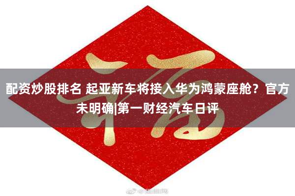 配资炒股排名 起亚新车将接入华为鸿蒙座舱？官方未明确|第一财经汽车日评