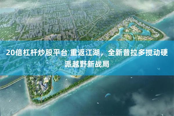 20倍杠杆炒股平台 重返江湖，全新普拉多搅动硬派越野新战局