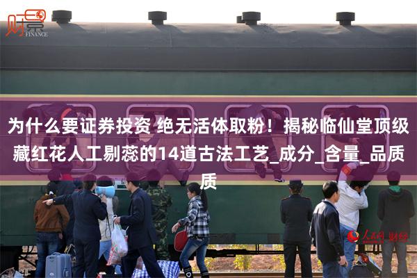 为什么要证券投资 绝无活体取粉！揭秘临仙堂顶级藏红花人工剔蕊的14道古法工艺_成分_含量_品质