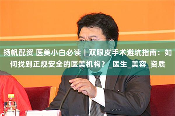 扬帆配资 医美小白必读｜双眼皮手术避坑指南：如何找到正规安全的医美机构？_医生_美容_资质