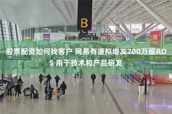 股票配资如何找客户 网易有道拟增发700万股ADS 用于技术和产品研发