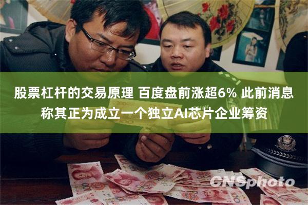 股票杠杆的交易原理 百度盘前涨超6% 此前消息称其正为成立一个独立AI芯片企业筹资