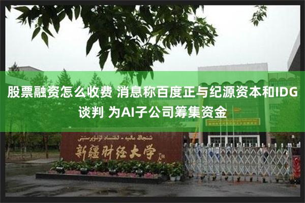 股票融资怎么收费 消息称百度正与纪源资本和IDG谈判 为AI子公司筹集资金