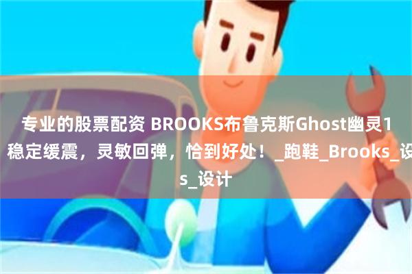 专业的股票配资 BROOKS布鲁克斯Ghost幽灵17：稳定缓震，灵敏回弹，恰到好处！_跑鞋_Brooks_设计