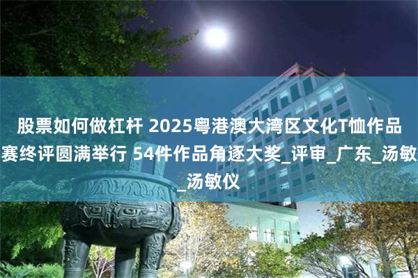 股票如何做杠杆 2025粤港澳大湾区文化T恤作品大赛终评圆满举行 54件作品角逐大奖_评审_广东_汤敏仪