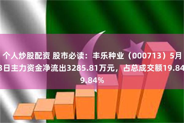 个人炒股配资 股市必读：丰乐种业（000713）5月13日主力资金净流出3285.81万元，占总成交额19.84%