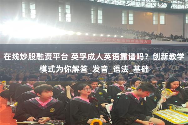 在线炒股融资平台 英孚成人英语靠谱吗？创新教学模式为你解答_发音_语法_基础