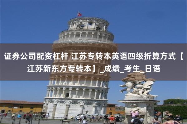 证券公司配资杠杆 江苏专转本英语四级折算方式【江苏新东方专转本】_成绩_考生_日语
