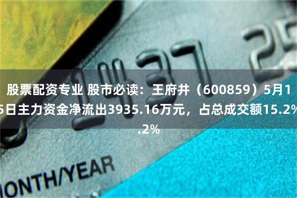 股票配资专业 股市必读：王府井（600859）5月15日主力资金净流出3935.16万元，占总成交额15.2%