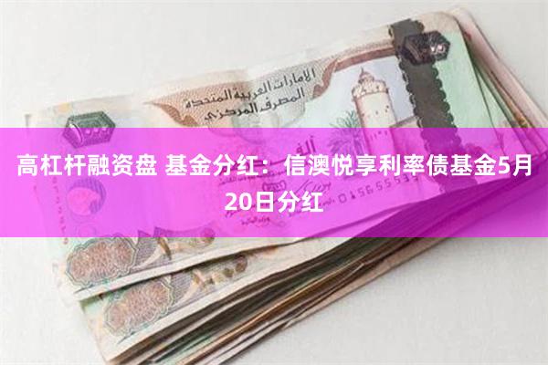 高杠杆融资盘 基金分红：信澳悦享利率债基金5月20日分红