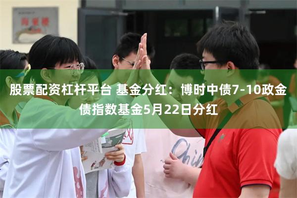 股票配资杠杆平台 基金分红：博时中债7-10政金债指数基金5月22日分红
