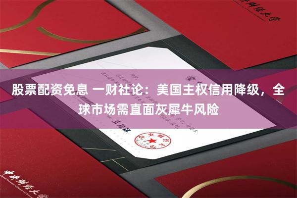 股票配资免息 一财社论：美国主权信用降级，全球市场需直面灰犀牛风险