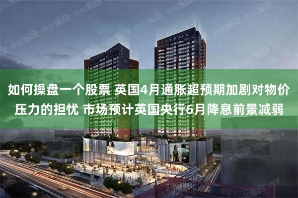 如何操盘一个股票 英国4月通胀超预期加剧对物价压力的担忧 市场预计英国央行6月降息前景减弱