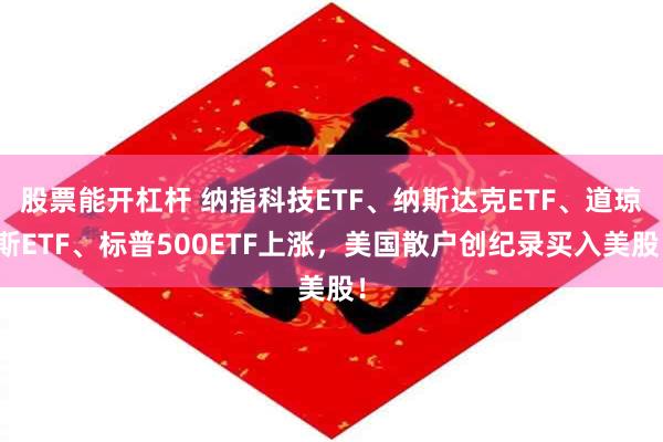 股票能开杠杆 纳指科技ETF、纳斯达克ETF、道琼斯ETF、标普500ETF上涨，美国散户创纪录买入美股！