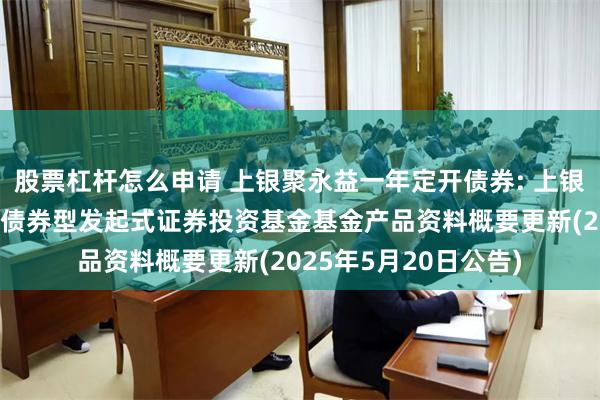 股票杠杆怎么申请 上银聚永益一年定开债券: 上银聚永益一年定期开放债券型发起式证券投资基金基金产品资料概要更新(2025年5月20日公告)