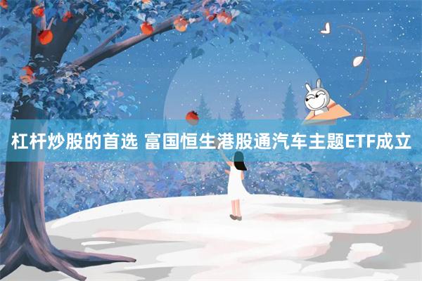 杠杆炒股的首选 富国恒生港股通汽车主题ETF成立