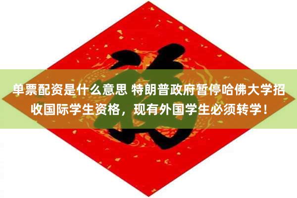 单票配资是什么意思 特朗普政府暂停哈佛大学招收国际学生资格，现有外国学生必须转学！