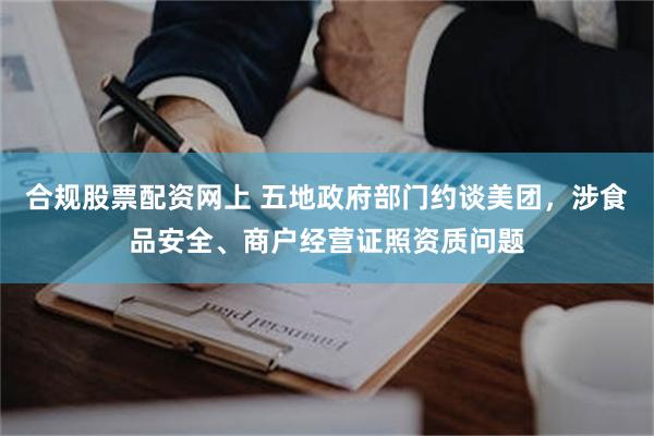 合规股票配资网上 五地政府部门约谈美团，涉食品安全、商户经营证照资质问题