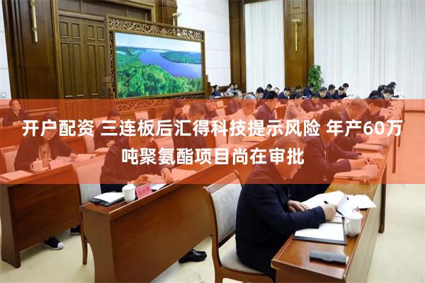 开户配资 三连板后汇得科技提示风险 年产60万吨聚氨酯项目尚在审批