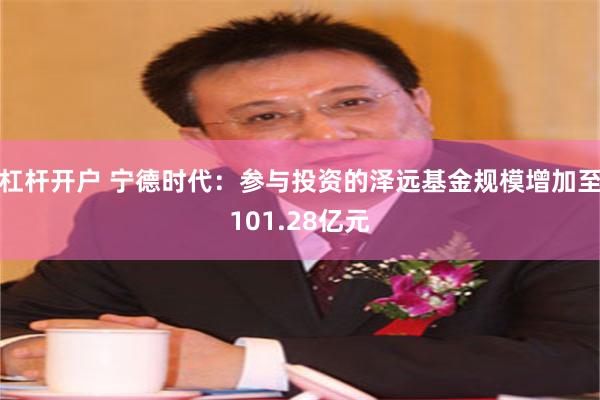 杠杆开户 宁德时代：参与投资的泽远基金规模增加至101.28亿元