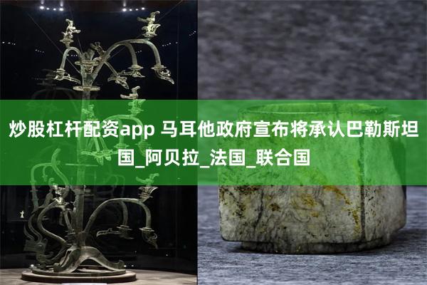 炒股杠杆配资app 马耳他政府宣布将承认巴勒斯坦国_阿贝拉_法国_联合国