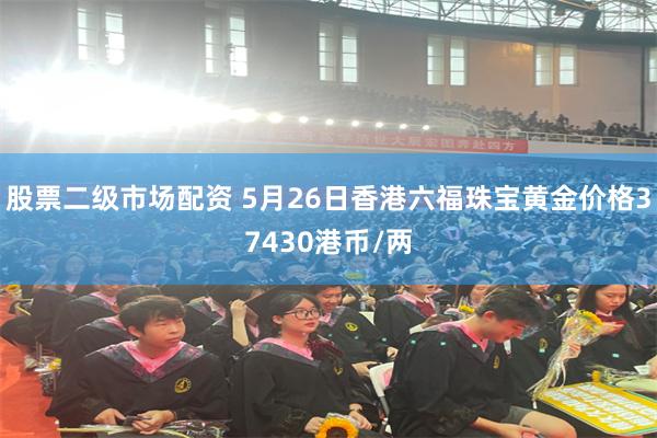 股票二级市场配资 5月26日香港六福珠宝黄金价格37430港币/两