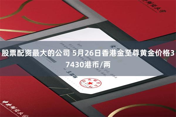 股票配资最大的公司 5月26日香港金至尊黄金价格37430港币/两
