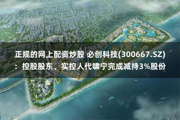正规的网上配资炒股 必创科技(300667.SZ)：控股股东、实控人代啸宁完成减持3%股份
