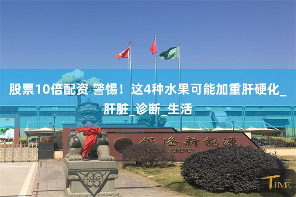 股票10倍配资 警惕！这4种水果可能加重肝硬化_肝脏_诊断_生活