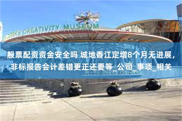 股票配资资金安全吗 城地香江定增8个月无进展，非标报告会计差错更正还要等_公司_事项_相关