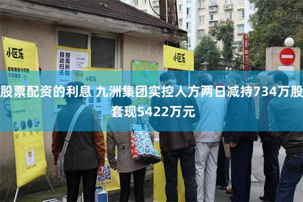 股票配资的利息 九洲集团实控人方两日减持734万股 套现5422万元