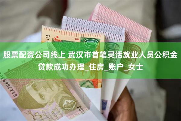 股票配资公司线上 武汉市首笔灵活就业人员公积金贷款成功办理_住房_账户_女士