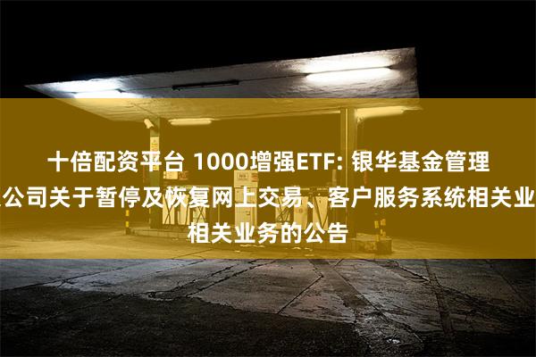 十倍配资平台 1000增强ETF: 银华基金管理股份有限公司关于暂停及恢复网上交易、客户服务系统相关业务的公告