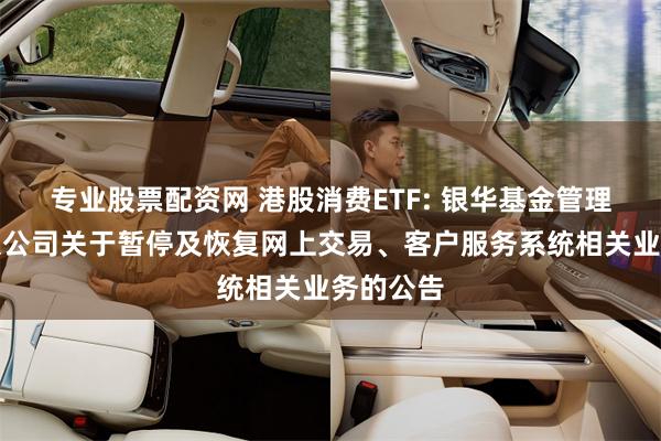 专业股票配资网 港股消费ETF: 银华基金管理股份有限公司关于暂停及恢复网上交易、客户服务系统相关业务的公告