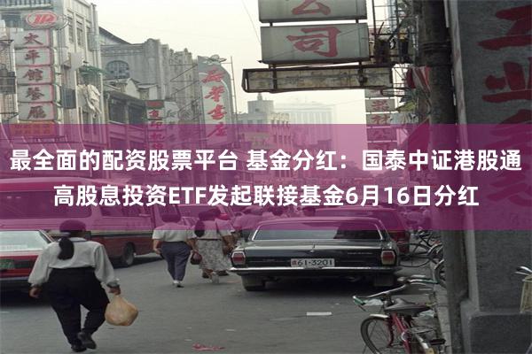 最全面的配资股票平台 基金分红：国泰中证港股通高股息投资ETF发起联接基金6月16日分红