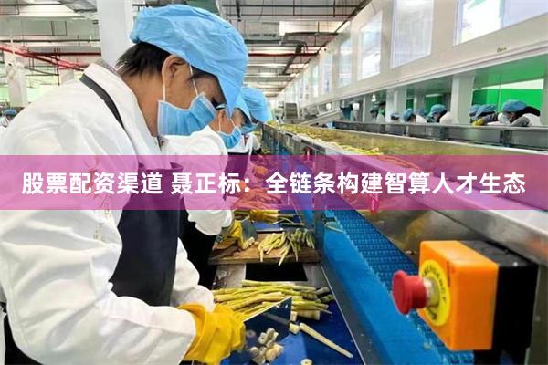 股票配资渠道 聂正标：全链条构建智算人才生态