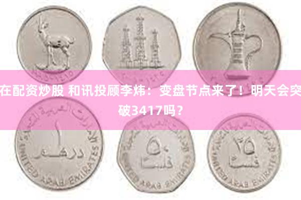 在配资炒股 和讯投顾李炜：变盘节点来了！明天会突破3417吗？