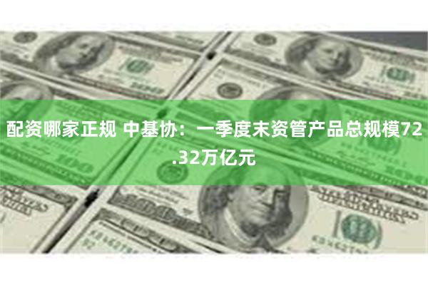 配资哪家正规 中基协：一季度末资管产品总规模72.32万亿元