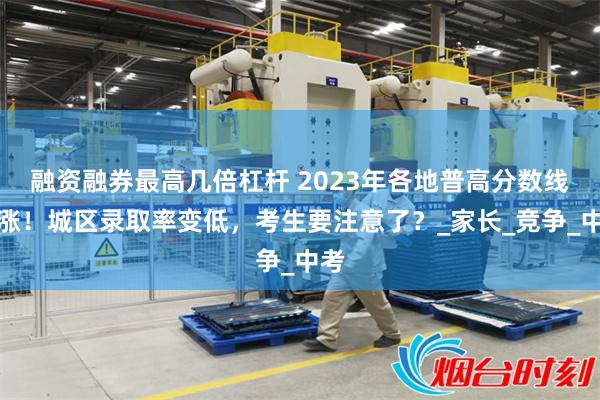 融资融券最高几倍杠杆 2023年各地普高分数线上涨！城区录取率变低，考生要注意了？_家长_竞争_中考