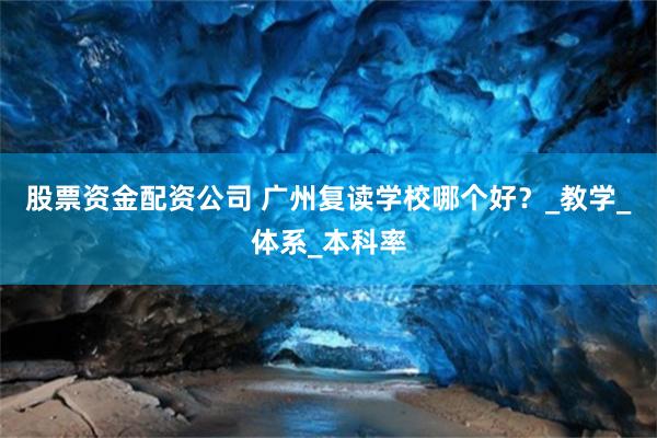 股票资金配资公司 广州复读学校哪个好？_教学_体系_本科率