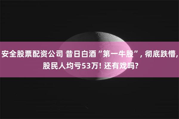 安全股票配资公司 昔日白酒“第一牛股”, 彻底跌懵, 股民人均亏53万! 还有戏吗?