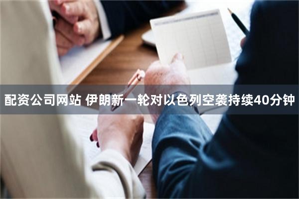 配资公司网站 伊朗新一轮对以色列空袭持续40分钟