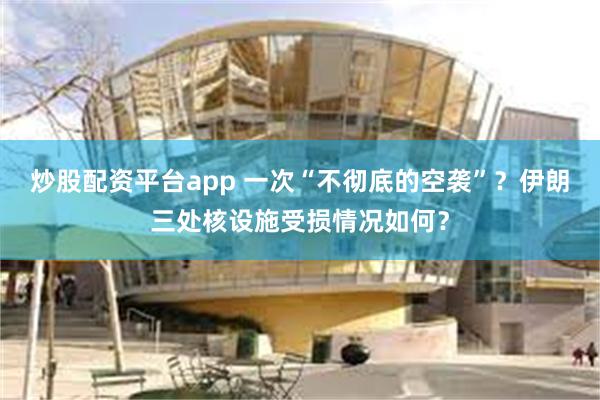 炒股配资平台app 一次“不彻底的空袭”？伊朗三处核设施受损情况如何？