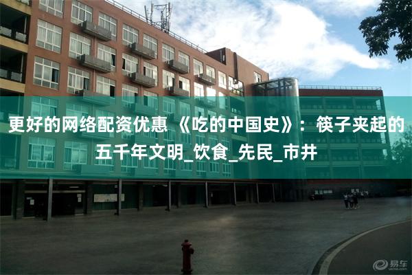 更好的网络配资优惠 《吃的中国史》：筷子夹起的五千年文明_饮食_先民_市井