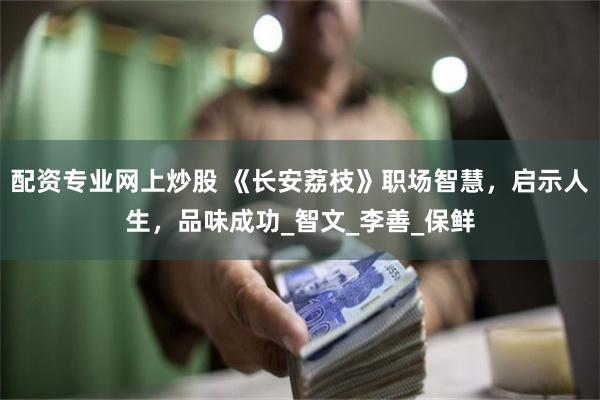 配资专业网上炒股 《长安荔枝》职场智慧，启示人生，品味成功_智文_李善_保鲜
