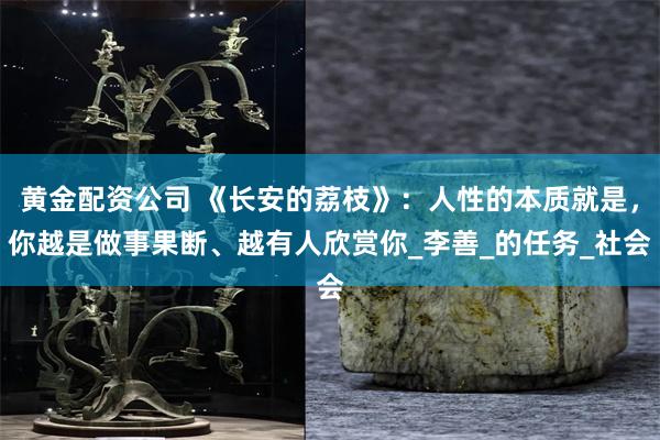 黄金配资公司 《长安的荔枝》：人性的本质就是，你越是做事果断、越有人欣赏你_李善_的任务_社会