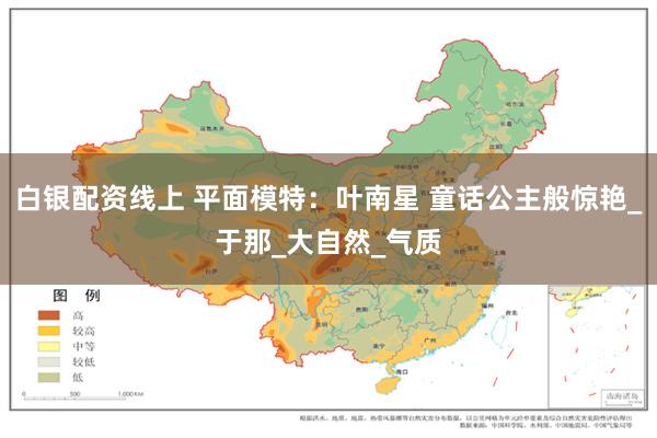 白银配资线上 平面模特：叶南星 童话公主般惊艳_于那_大自然_气质