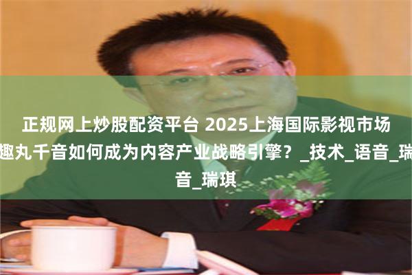 正规网上炒股配资平台 2025上海国际影视市场｜趣丸千音如何成为内容产业战略引擎？_技术_语音_瑞琪