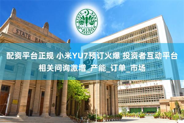 配资平台正规 小米YU7预订火爆 投资者互动平台相关问询激增_产能_订单_市场